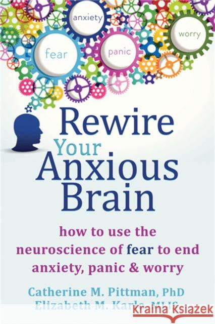 Rewire Your Anxious Brain: How to Use the Neuroscience of Fear to End Anxiety, Panic, and Worry