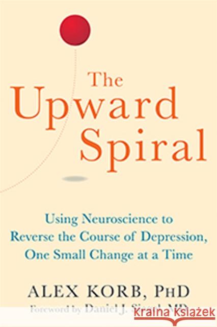 The Upward Spiral: Using Neuroscience to Reverse the Course of Depression, One Small Change at a Time