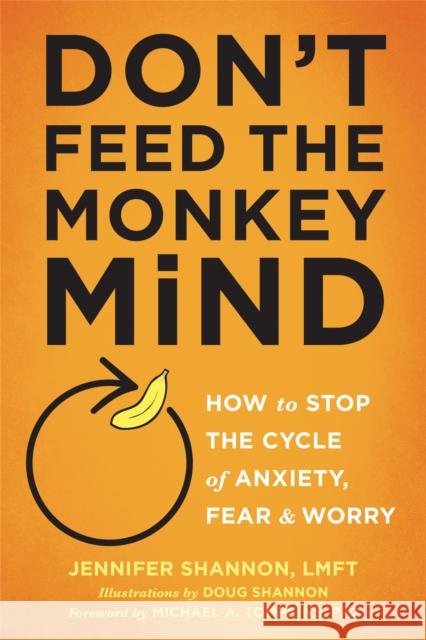 Don't Feed the Monkey Mind: How to Stop the Cycle of Anxiety, Fear, and Worry