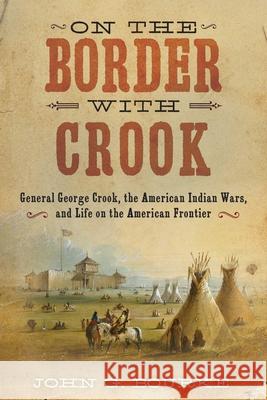 On the Border with Crook: General George Crook, the American Indian Wars, and Life on the American Frontier