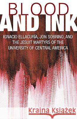 Blood and Ink; Ignacio Ellacuria, Jon Sobrino, and the Jesuit Martyrs of the University of Central America