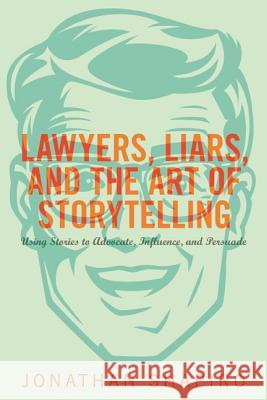 Lawyers, Liars, and the Art of Storytelling: Using Stories to Advocate, Influence, and Persuade