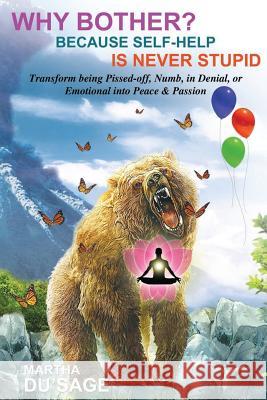 Why Bother? Because Self-Help Is Never Stupid: TRANSFORM BEING PISSED-OFF, NUMB, in DENIAL, or EMOTIONAL INTO PEACE & PASSION