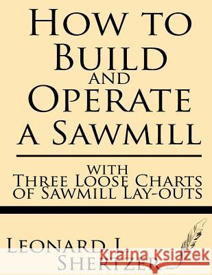 How to Build and Operate a Sawmill: With Three Loose Charts of Sawmill Lay-Outs