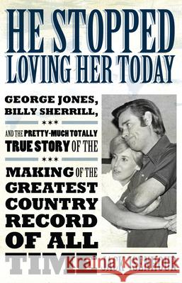 He Stopped Loving Her Today: George Jones, Billy Sherrill, and the Pretty-Much Totally True Story of the Making of the Greatest Country Record of a