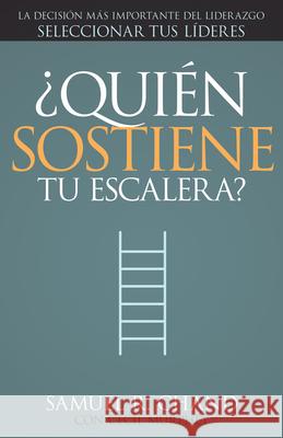 ¿quién Sostiene Tu Escalera?: La Decisión Más Importante del Liderazgo: Seleccionar Tus Líderes