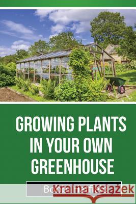 Growing Plants in Your Own Greenhouse: Fundamental Guide in Greenhouses: Easy Steps in Growing Plants in Your Own Greenhouse