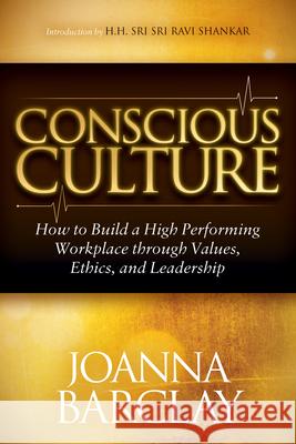 Conscious Culture : How to Build a High Performing Workplace through Leadership, Values, and Ethics