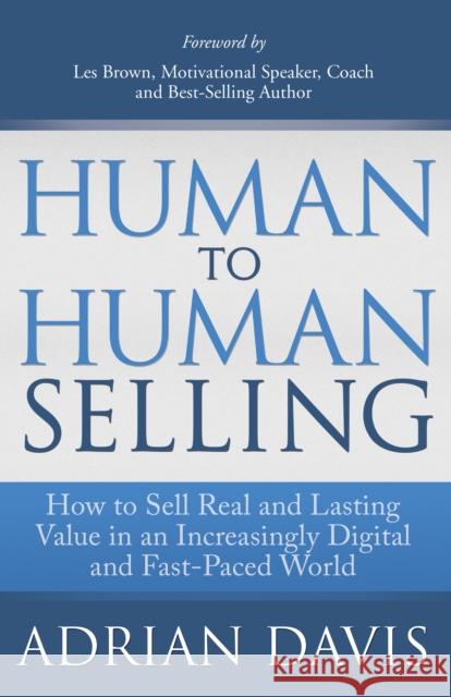 Human to Human Selling: How to Sell Real and Lasting Value in an Increasingly Digital and Fast-Paced World