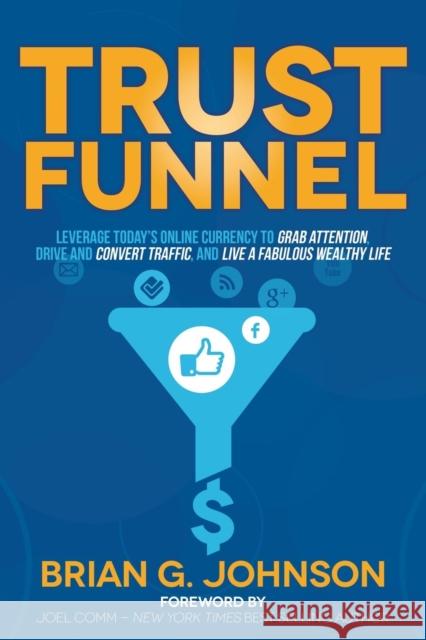 Trust Funnel: Leverage Today's Online Currency to Grab Attention, Drive and Convert Traffic, and Live a Fabulous Wealthy Life