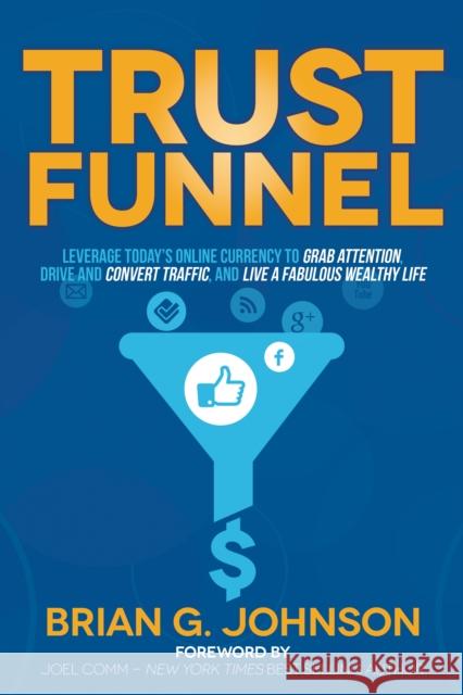 Trust Funnel: Leverage Today's Online Currency to Grab Attention, Drive and Convert Traffic, and Live a Fabulous Wealthy Life