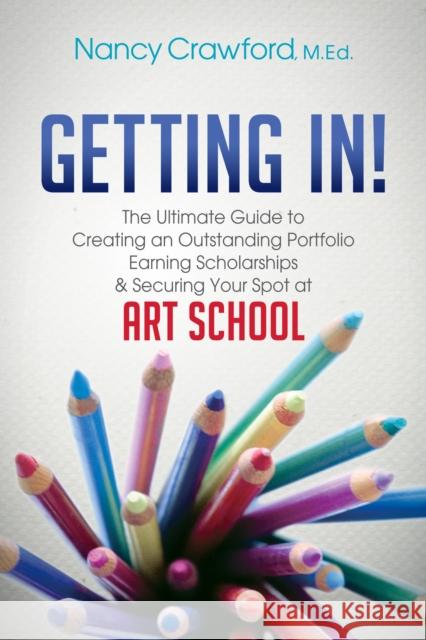 Getting In!: The Ultimate Guide to Creating an Outstanding Portfolio, Earning Scholarships and Securing Your Spot at Art School