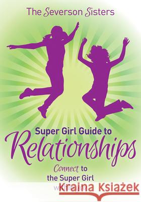 The Severson Sisters Super Girl Guide To: Relationships: Connect to the Super Girl Within You