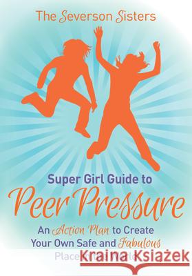 The Severson Sisters Guide To: Peer Pressure: An Action Plan to Create Your Own Safe and Fabulous Place in the World