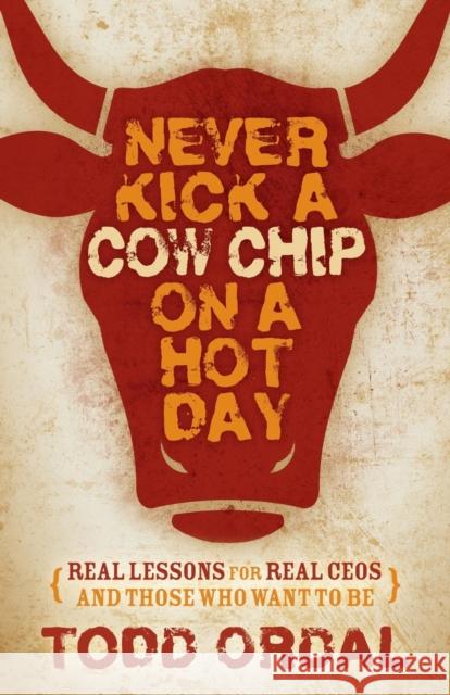 Never Kick a Cow Chip on a Hot Day: Real Lessons for Real Ceos and Those Who Want to Be