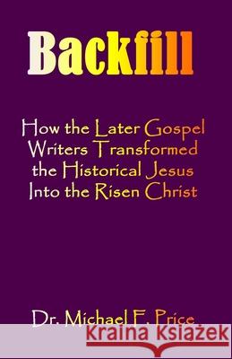 Backfill: How the Later Gospel Writers Transformed the Historical Jesus into the Risen Christ