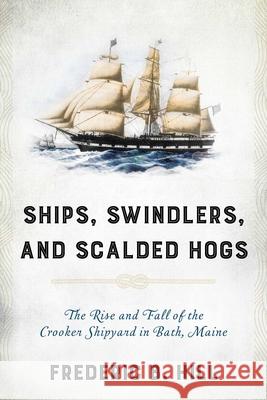 Ships, Swindlers, and Scalded Hogs: The Rise and Fall of the Crooker Shipyard in Bath, Maine