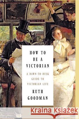 How to Be a Victorian: A Dawn-To-Dusk Guide to Victorian Life