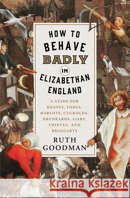 How to Behave Badly in Elizabethan England: A Guide for Knaves, Fools, Harlots, Cuckolds, Drunkards, Liars, Thieves, and Braggarts