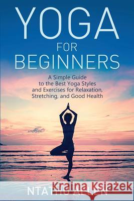 Yoga for Beginners: A Simple Guide to the Best Yoga Styles and Exercises for Relaxation, Stretching, and Good Health