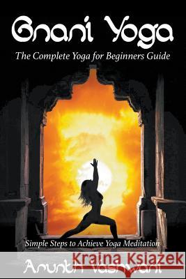 Gnani Yoga: The Complete Yoga for Beginners Guide: Simple Steps to Achieve Yoga Meditation