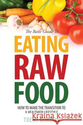 The Basic Guide to Eating Raw Food: How to Make the Transition to a Healthier Lifestyle