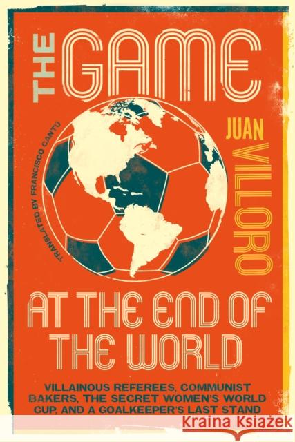 The Game at the End of the World: Villainous Referees, Communist Bakers, the Secret Women's World Cup, and a Goalkeeper's Last Stand