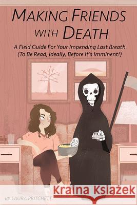 Making Friends with Death: A Field Guide for Your Impending Last Breath (to Be Read, Ideally, Before It's Imminent!)