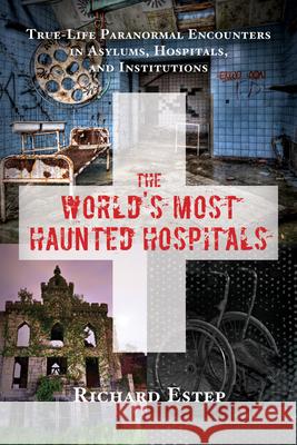 World's Most Haunted Hospitals: True-Life Paranormal Encounters in Asylums, Hospitals, and Institutions