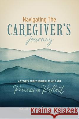 Navigating the Caregiver's Journey: A 52 Week Guided Journal to Help You Process and Reflect