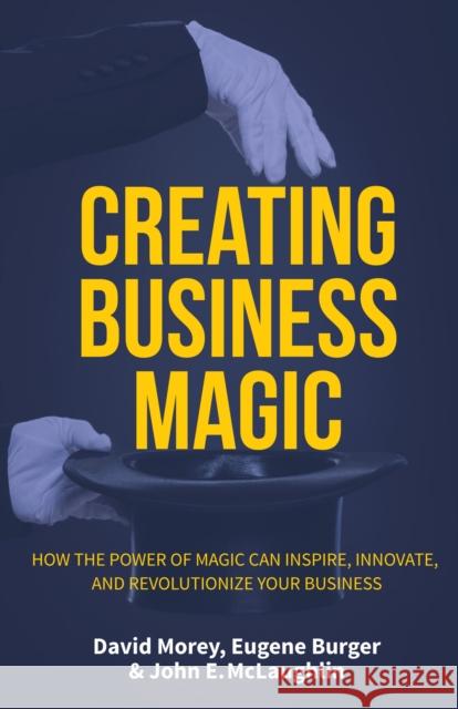 Creating Business Magic: How the Power of Magic Can Inspire, Innovate, and Revolutionize Your Business (Magicians' Secrets That Could Make You