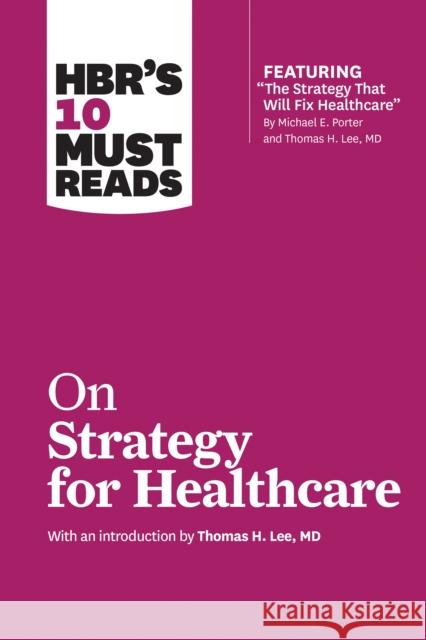 HBR's 10 Must Reads on Strategy for Healthcare (featuring articles by Michael E. Porter and Thomas H. Lee, MD)