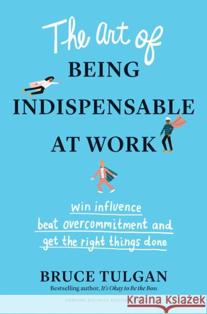 The Art of Being Indispensable at Work: Win Influence, Beat Overcommitment, and Get the Right Things Done