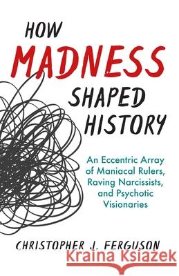 How Madness Shaped History: An Eccentric Array of Maniacal Rulers, Raving Narcissists, and Psychotic Visionaries