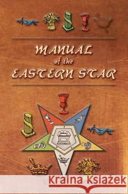 Manual of the Eastern Star: Containing the Symbols, Scriptural Illustrations, Lectures, etc. Adapted to the System of Speculative Masonry