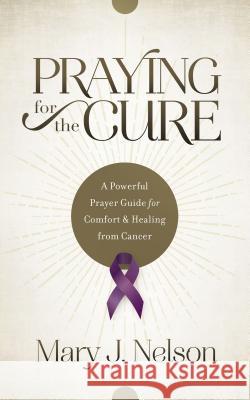 Praying for the Cure: A Powerful Prayer Guide for Comfort and Healing from Cancer