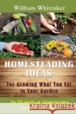 Homesteading Ideas for Growing What You Eat in Your Garden: No Bs Guide on Homesteading and Self Sufficiency