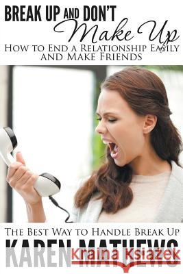 Break Up and Don't Make Up - How to End a Relationship Easily and Make Friends: The Best Way to Handle Break Up