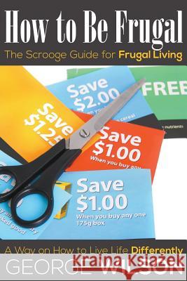 How to Be Frugal: The Scrooge Guide for Frugal Living: A Way on How to Live Life Differently