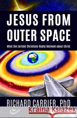 Jesus from Outer Space: What the Earliest Christians Really Believed about Christ