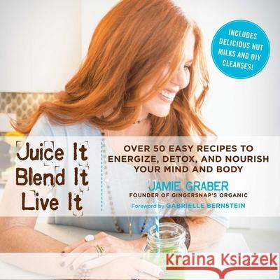Juice It, Blend It, Live It: Over 50 Easy Recipes to Energize, Detox, and Nourish Your Mind and Body