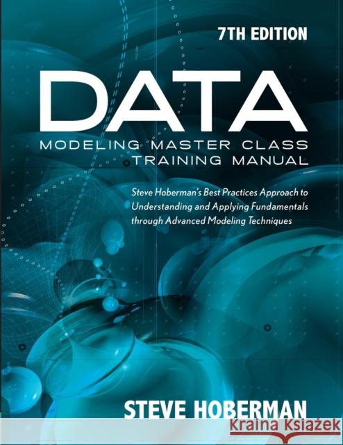 Data Modeling Master Class Training Manual 7th Edition: Steve Hoberman's Best Practices Approach to Understanding and Applying Fundamentals Through Ad