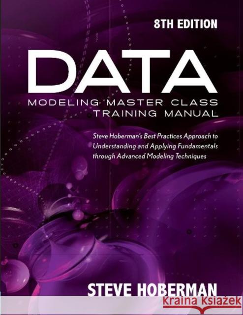 Data Modeling Master Class Training Manual: Steve Hoberman's Best Practices Approach to Understanding and Applying Fundamentals Through Advanced Model