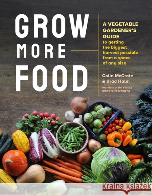 Grow More Food: A Vegetable Gardener's Guide to Getting the Biggest Harvest Possible from a Space of Any Size