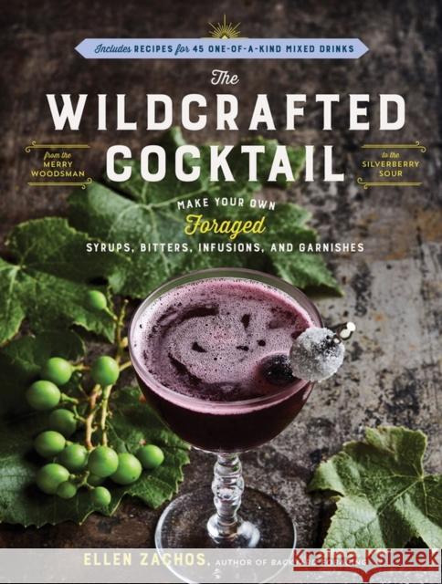 The Wildcrafted Cocktail: Make Your Own Foraged Syrups, Bitters, Infusions, and Garnishes; Includes Recipes for 45 One-Of-A-Kind Mixed Drinks