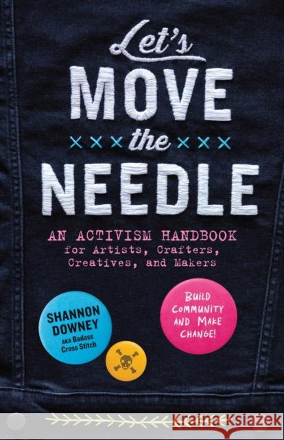 Let's Move the Needle: An Activism Handbook for Artists, Crafters, Creatives, and Makers; Build Community and Make Change!