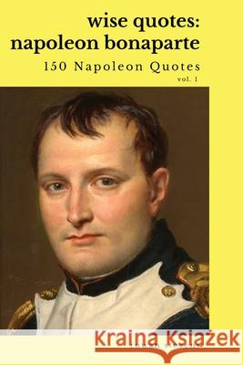 Wise Quotes: Napoleon Bonaparte (211 Napoleon Bonaparte Quotes) French Revolutionary Leader Quote Collection