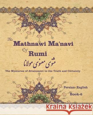 The Mathnawi Maˈnavi of Rumi, Book-6: The Mysteries of Attainment to the Truth and Certainty