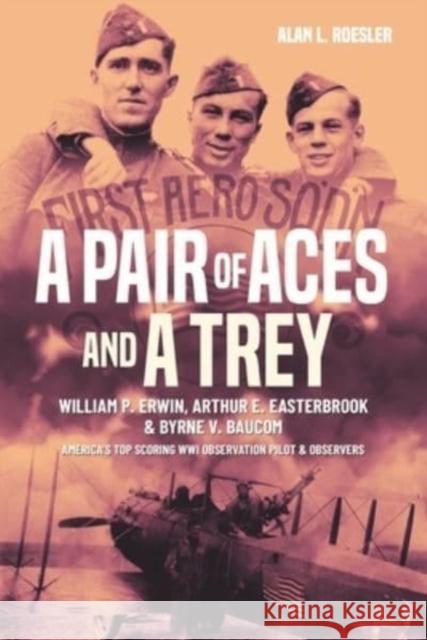 A Pair of Aces and a Trey: 1st Lieutenants William P. Erwin, Arthur E. Easterbrook, and Byrne V. Baucom: America's Top Scoring World War I Observation Pilot and Observers