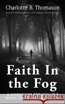 Faith In The Fog: A Workbook For Healing When the Path Isn't Clear